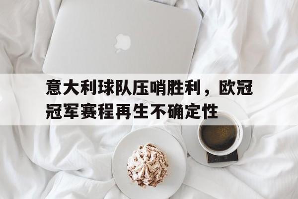 意大利球队压哨胜利，欧冠冠军赛程再生不确定性的简单介绍